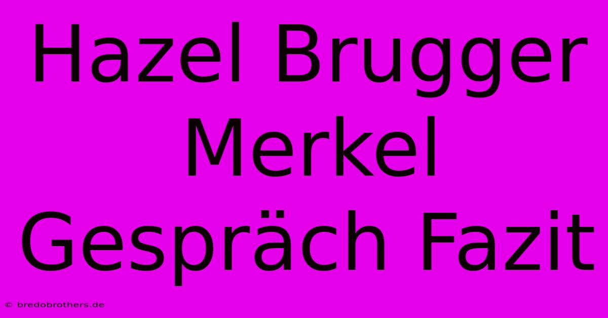 Hazel Brugger Merkel Gespräch Fazit