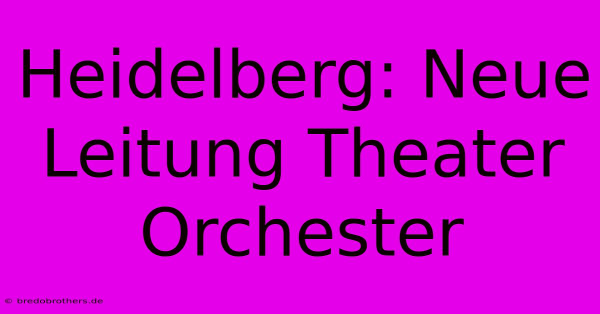 Heidelberg: Neue Leitung Theater Orchester