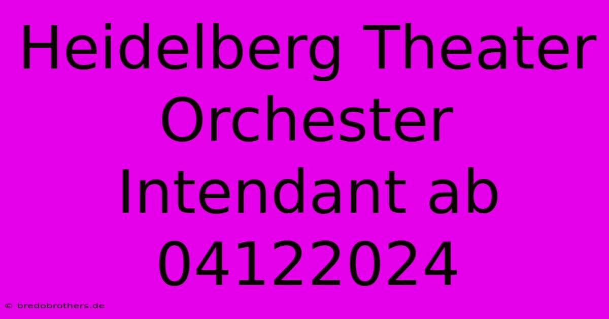 Heidelberg Theater Orchester  Intendant Ab 04122024