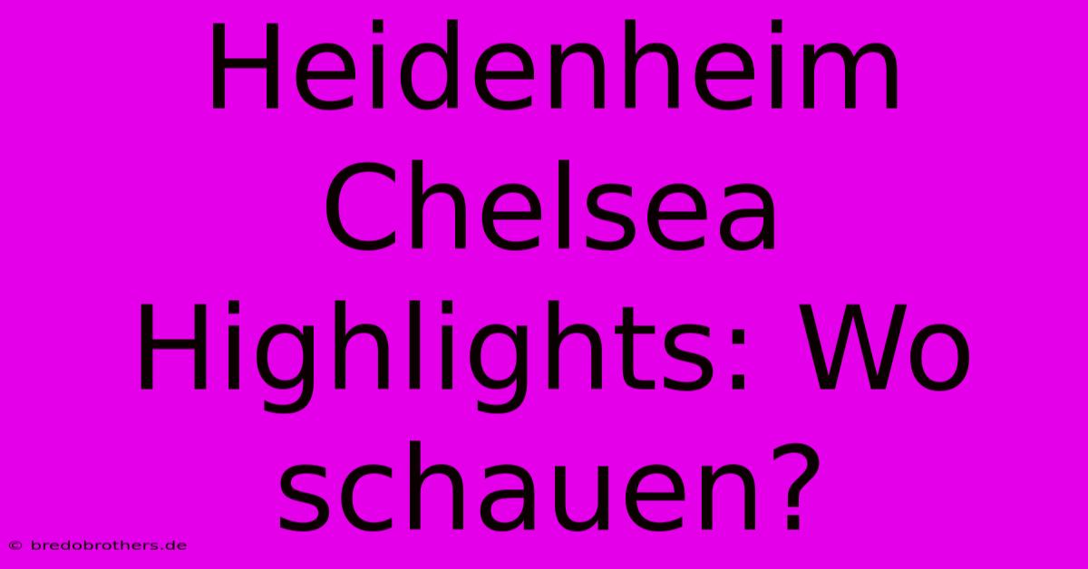 Heidenheim Chelsea Highlights: Wo Schauen?