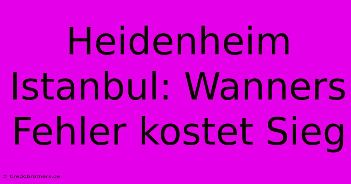 Heidenheim Istanbul: Wanners Fehler Kostet Sieg