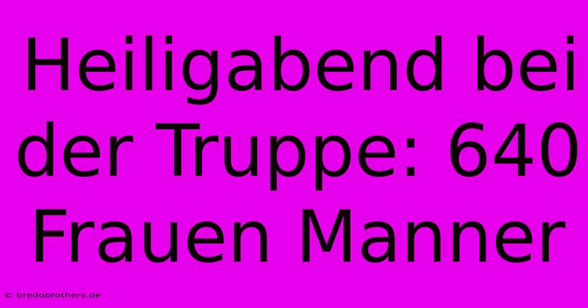 Heiligabend Bei Der Truppe: 640 Frauen Manner