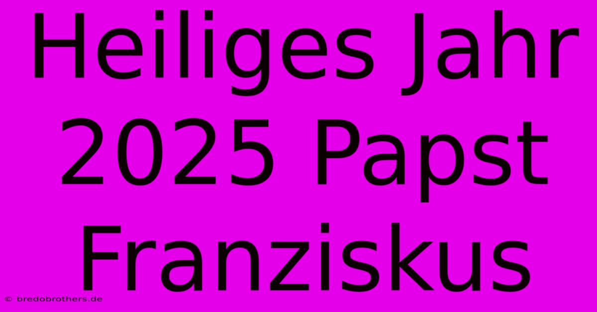 Heiliges Jahr 2025 Papst Franziskus