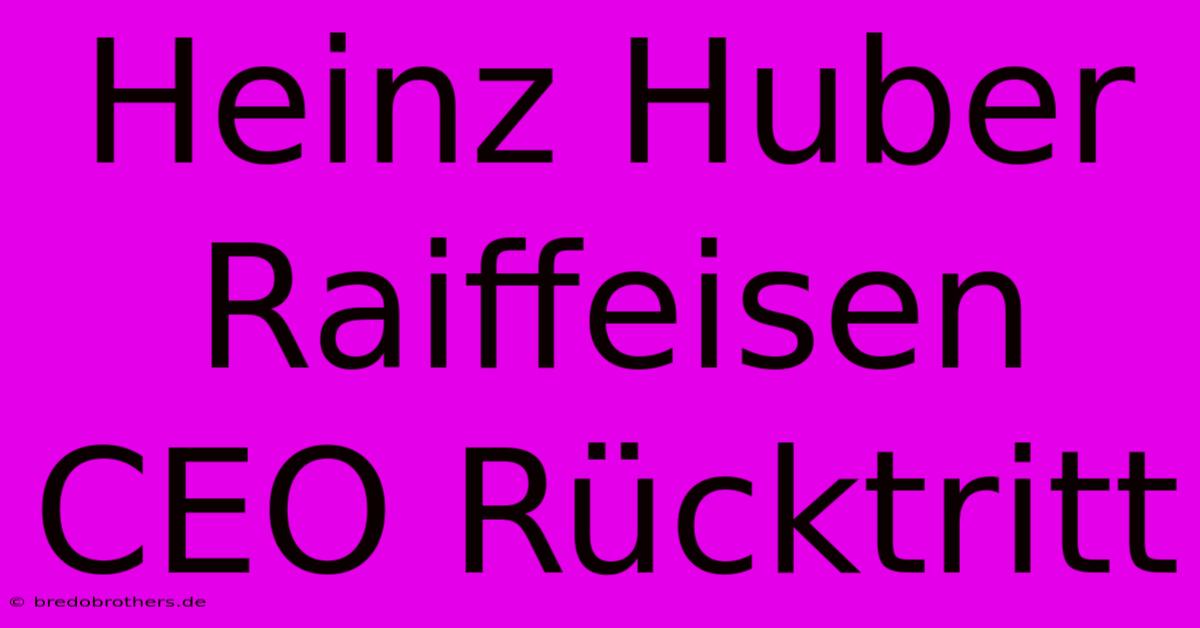 Heinz Huber Raiffeisen CEO Rücktritt