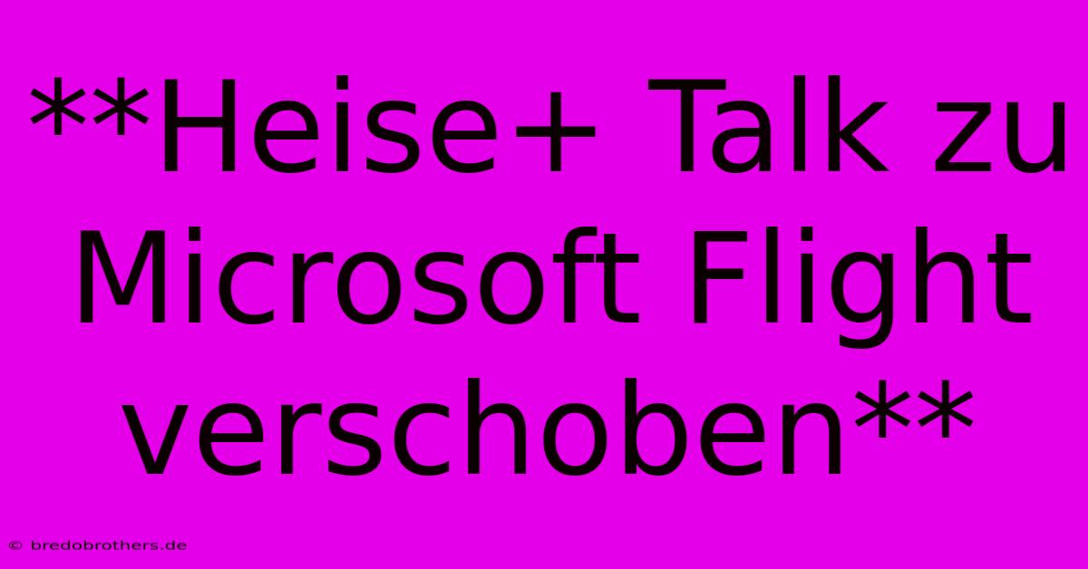 **Heise+ Talk Zu Microsoft Flight Verschoben**