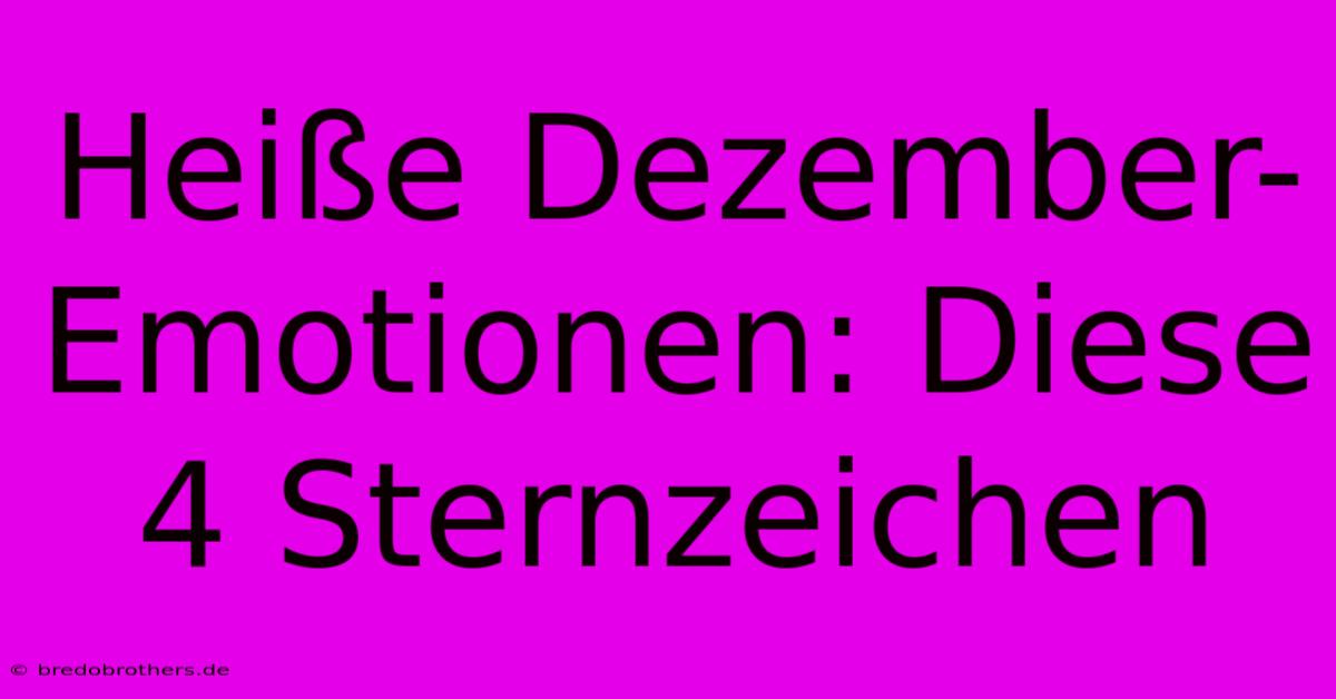 Heiße Dezember-Emotionen: Diese 4 Sternzeichen