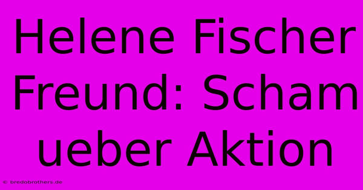 Helene Fischer Freund: Scham Ueber Aktion