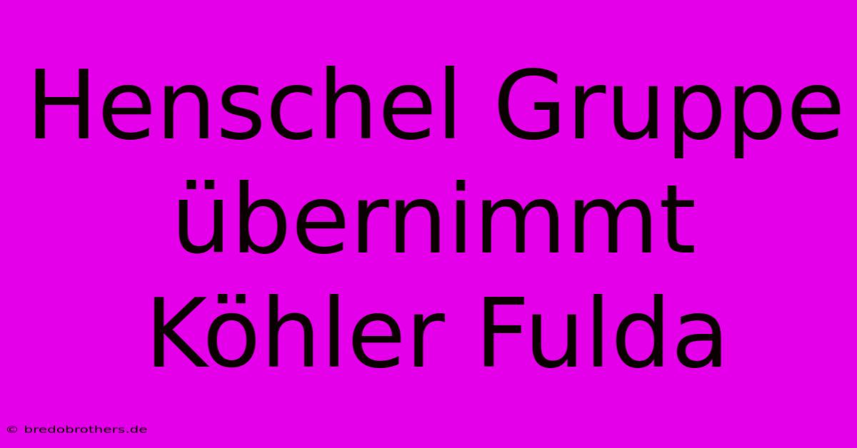 Henschel Gruppe Übernimmt Köhler Fulda