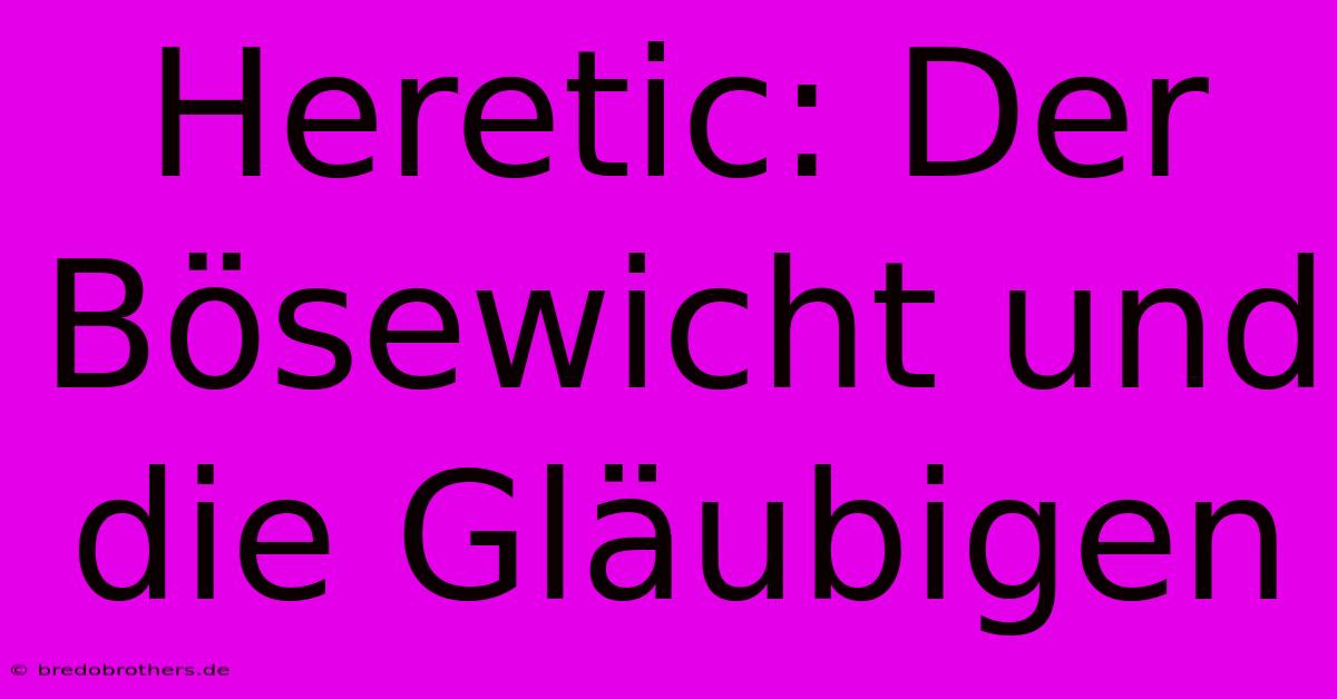 Heretic: Der Bösewicht Und Die Gläubigen