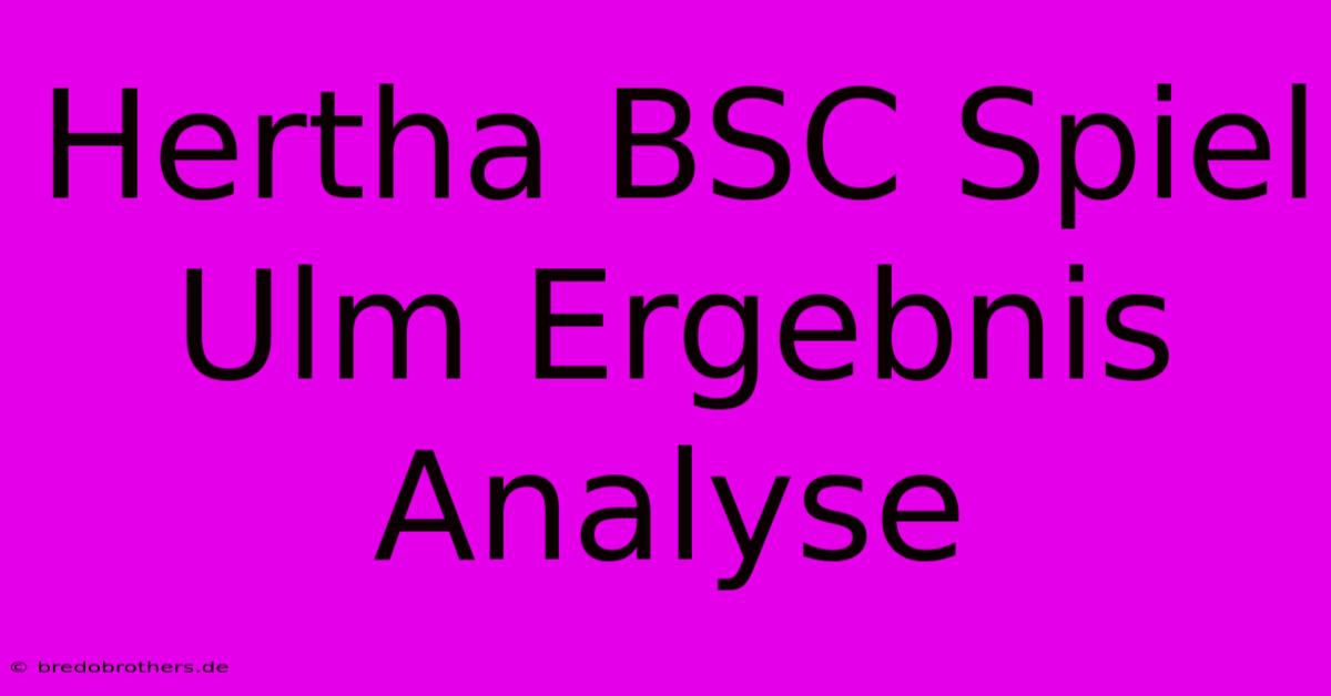 Hertha BSC Spiel Ulm Ergebnis Analyse