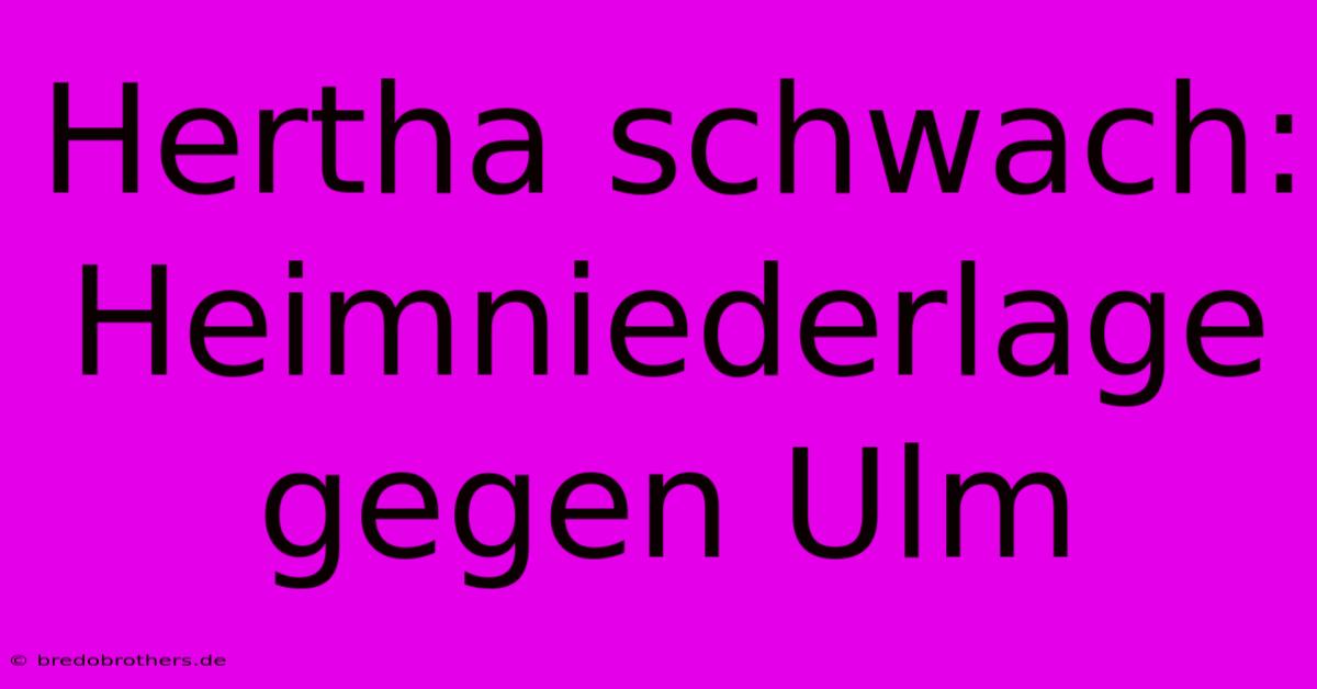 Hertha Schwach: Heimniederlage Gegen Ulm