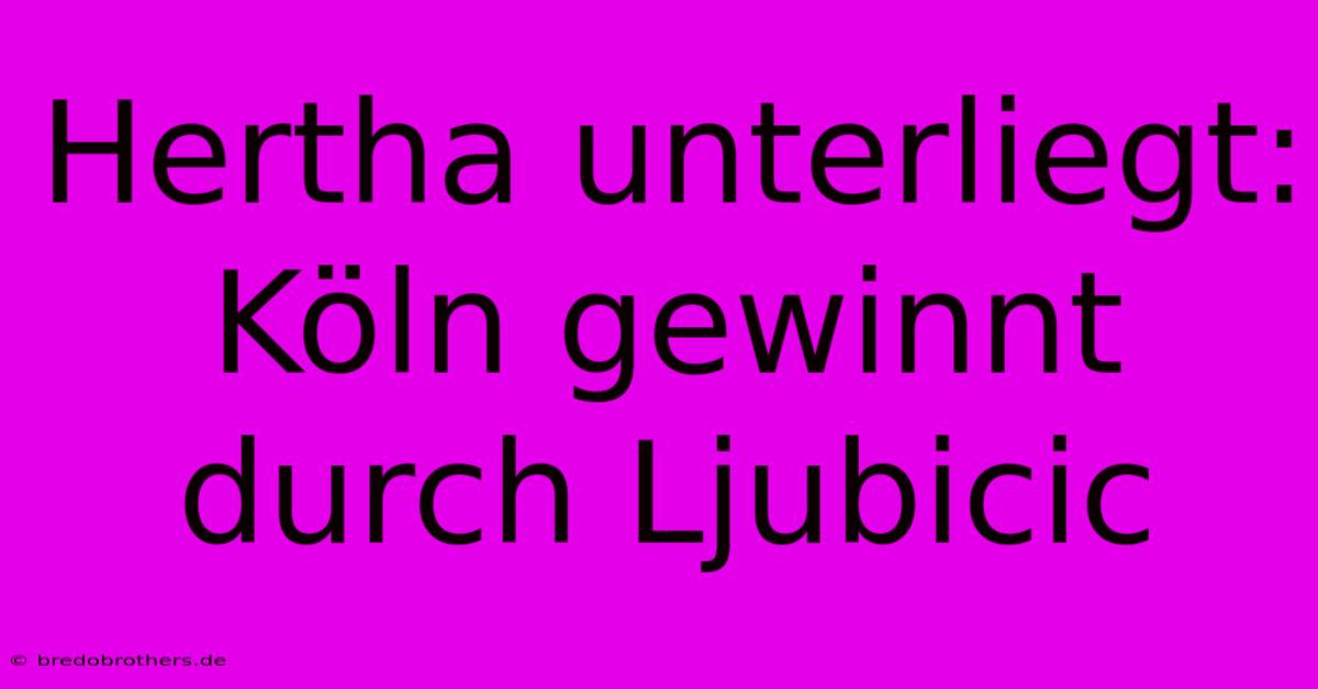 Hertha Unterliegt: Köln Gewinnt Durch Ljubicic