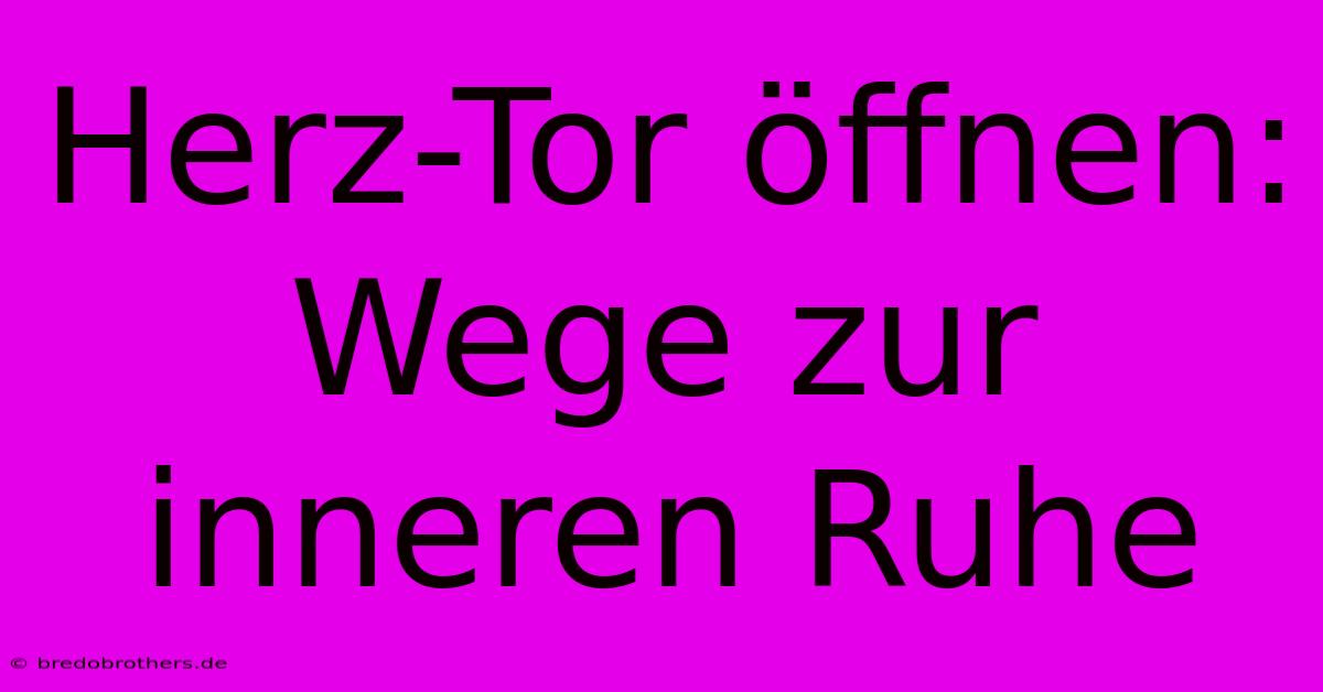 Herz-Tor Öffnen: Wege Zur Inneren Ruhe