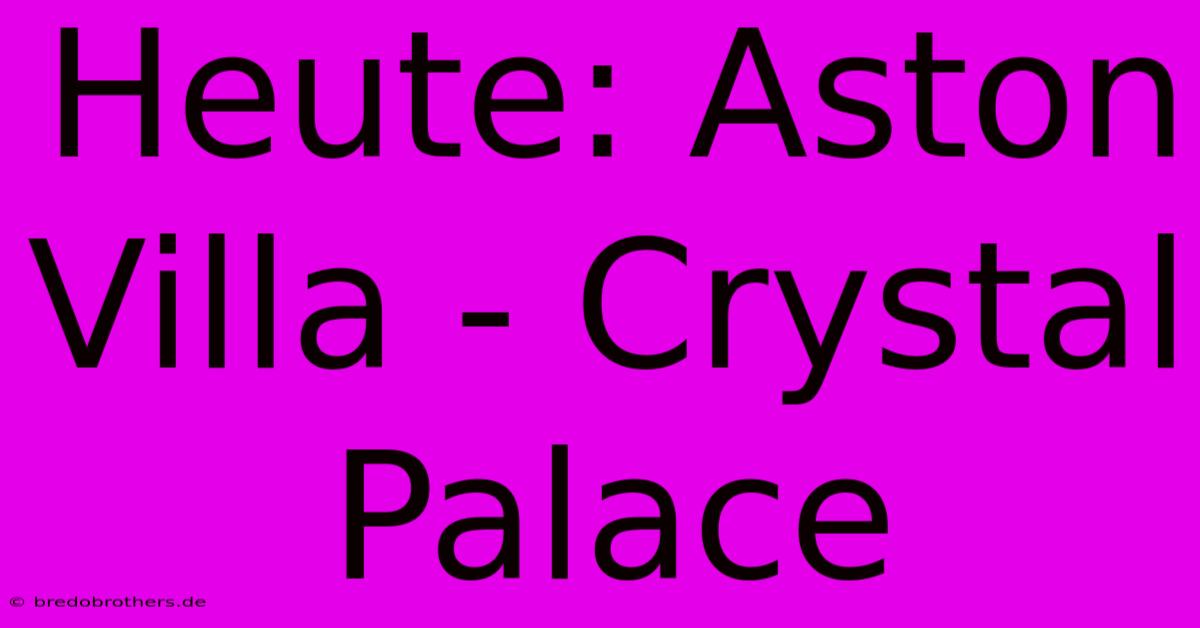 Heute: Aston Villa - Crystal Palace