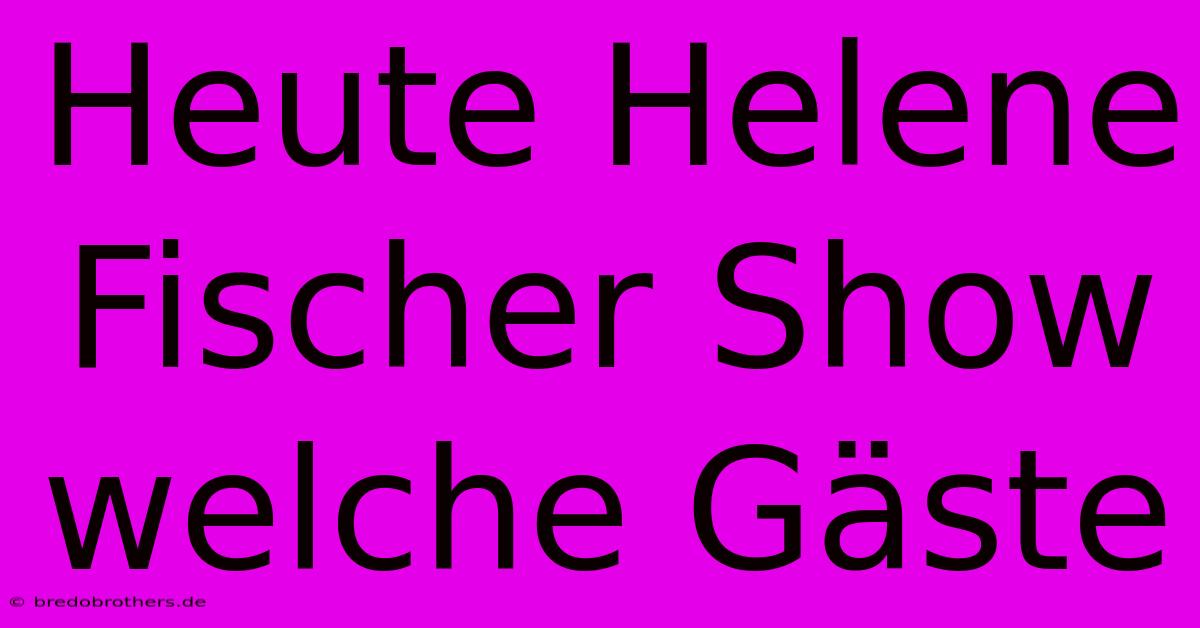 Heute Helene Fischer Show Welche Gäste