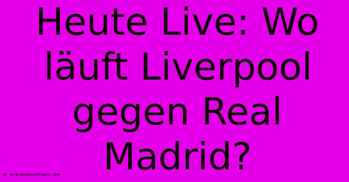 Heute Live: Wo Läuft Liverpool Gegen Real Madrid?