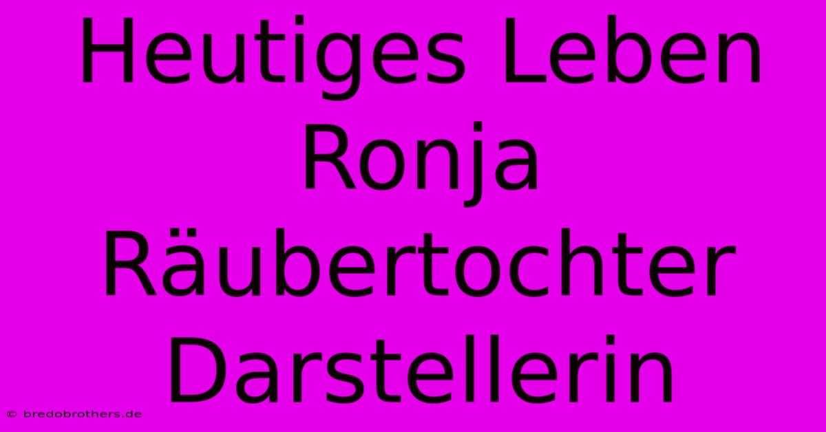 Heutiges Leben Ronja Räubertochter Darstellerin