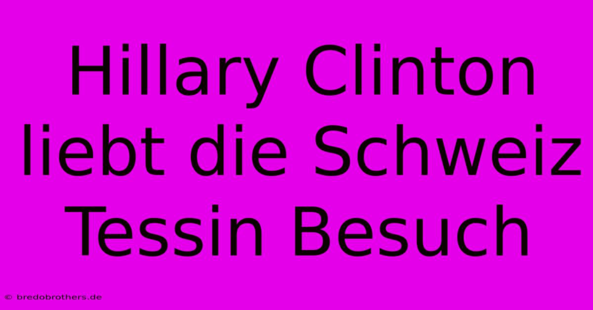 Hillary Clinton Liebt Die Schweiz Tessin Besuch