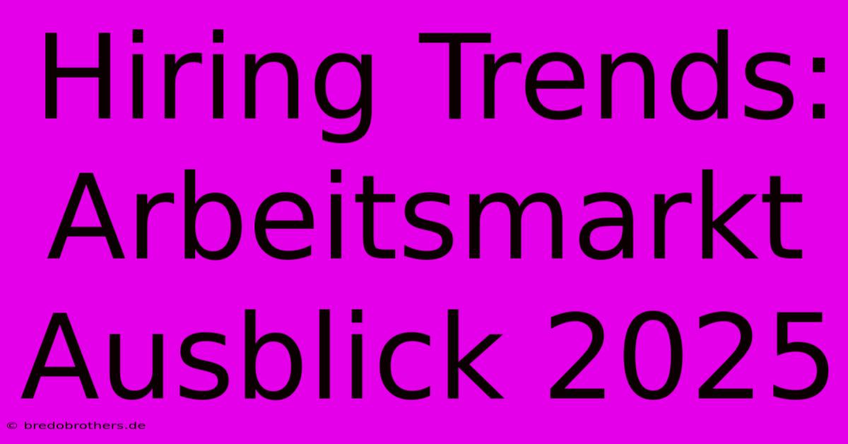 Hiring Trends: Arbeitsmarkt Ausblick 2025