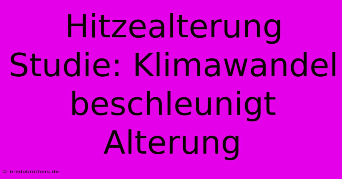 Hitzealterung Studie: Klimawandel Beschleunigt Alterung