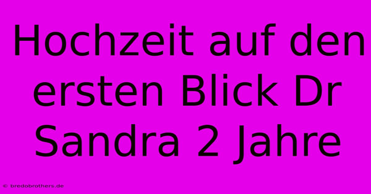 Hochzeit Auf Den Ersten Blick Dr Sandra 2 Jahre