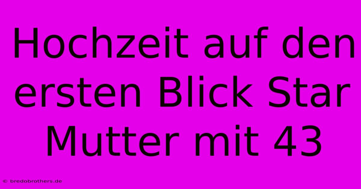 Hochzeit Auf Den Ersten Blick Star Mutter Mit 43