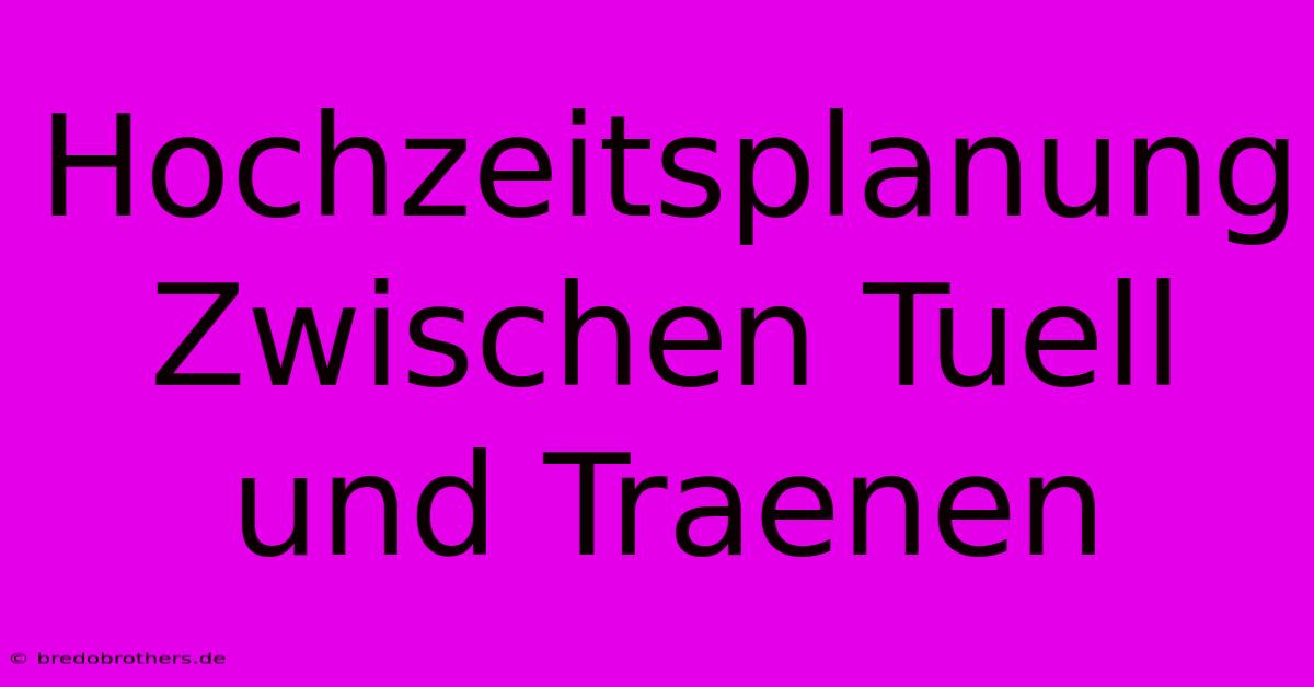 Hochzeitsplanung Zwischen Tuell Und Traenen