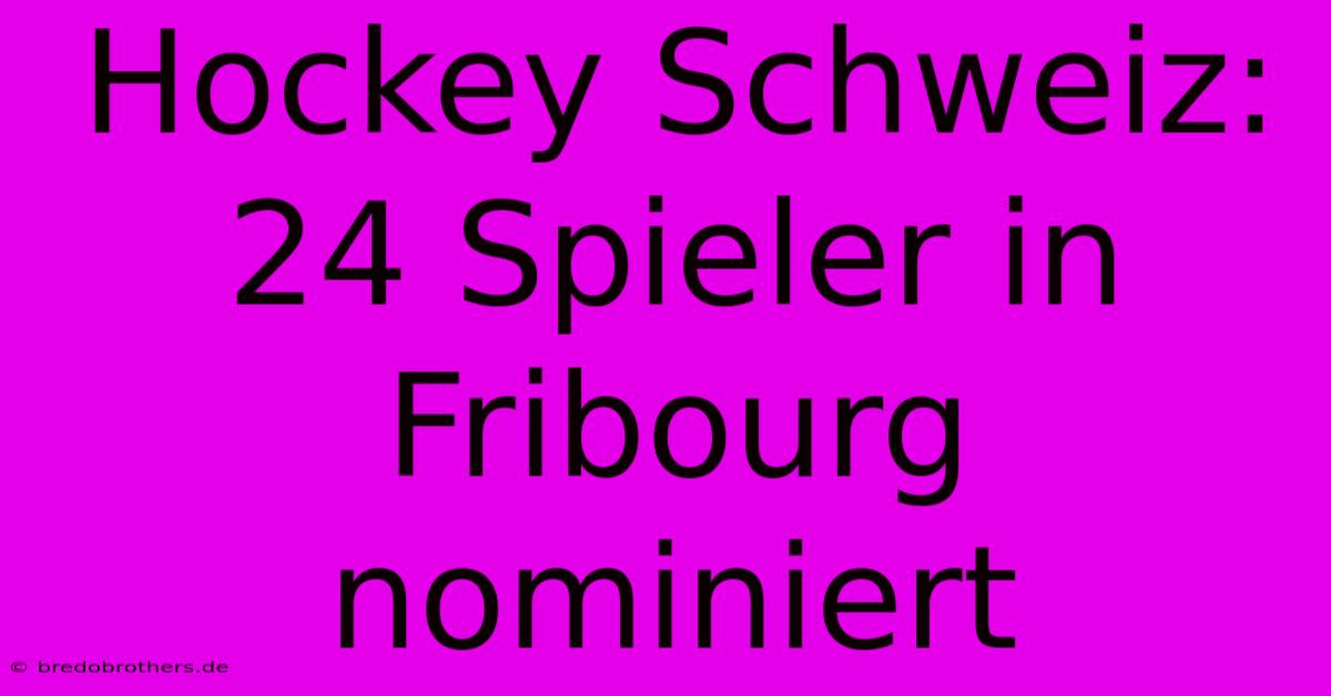 Hockey Schweiz: 24 Spieler In Fribourg Nominiert