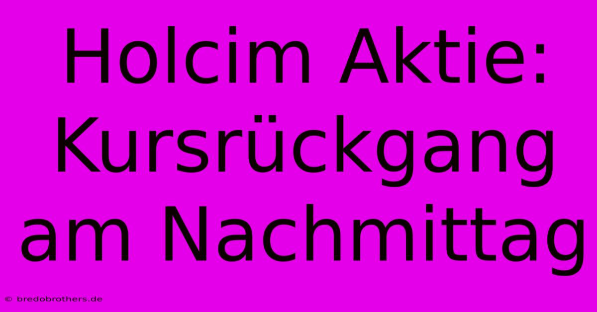 Holcim Aktie: Kursrückgang Am Nachmittag