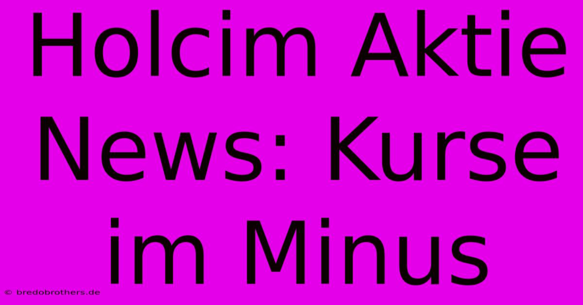 Holcim Aktie News: Kurse Im Minus