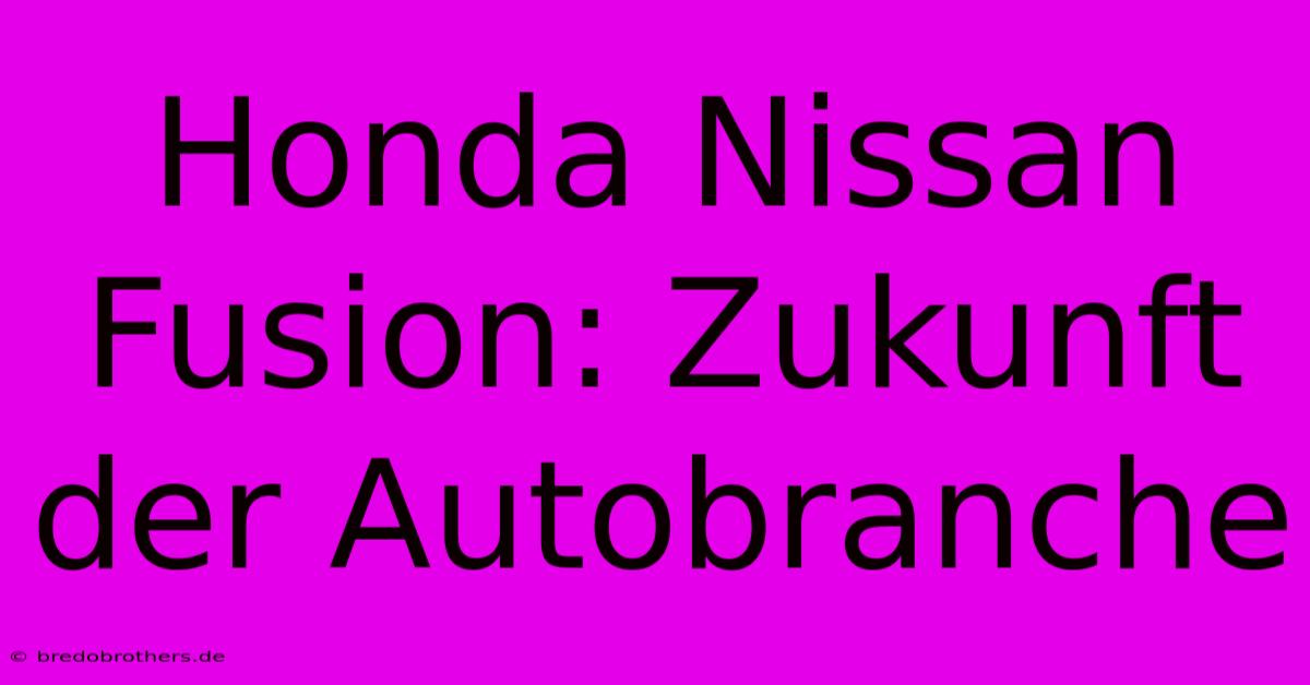 Honda Nissan Fusion: Zukunft Der Autobranche