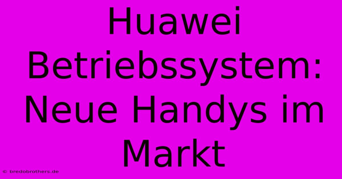 Huawei Betriebssystem: Neue Handys Im Markt