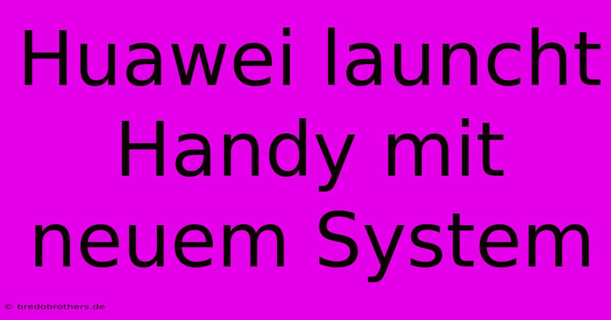 Huawei Launcht Handy Mit Neuem System