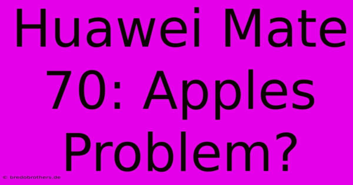 Huawei Mate 70: Apples Problem?