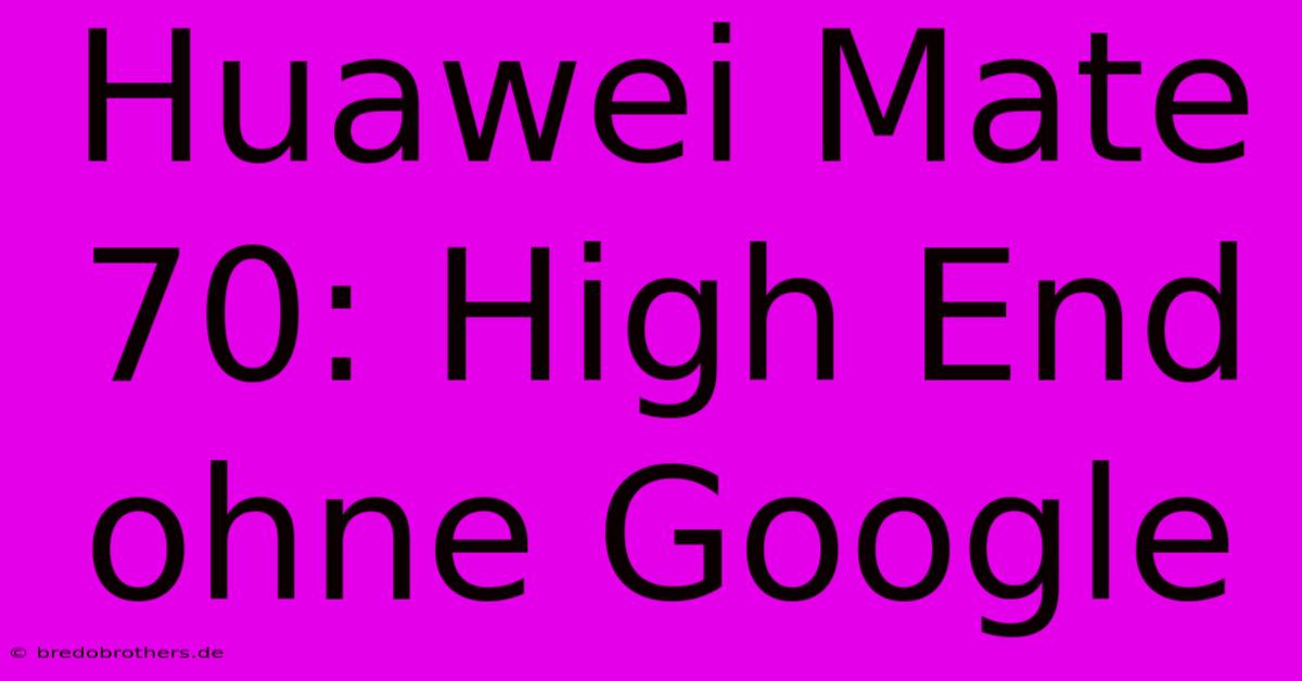 Huawei Mate 70: High End Ohne Google