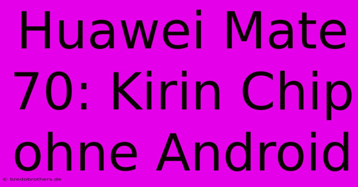 Huawei Mate 70: Kirin Chip Ohne Android