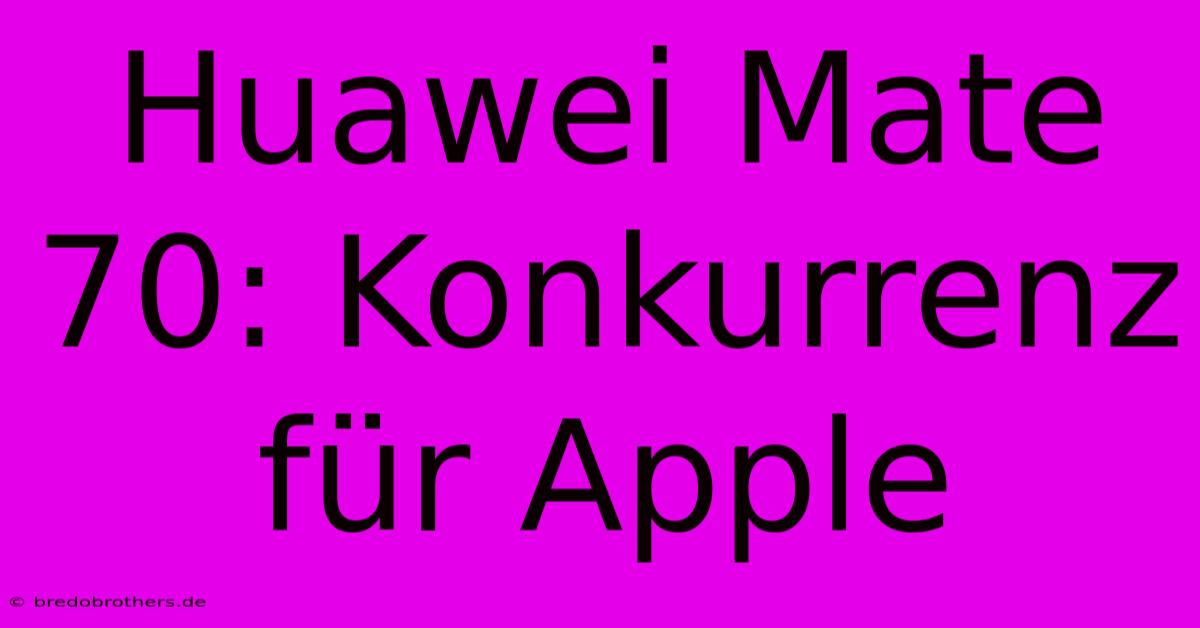 Huawei Mate 70: Konkurrenz Für Apple