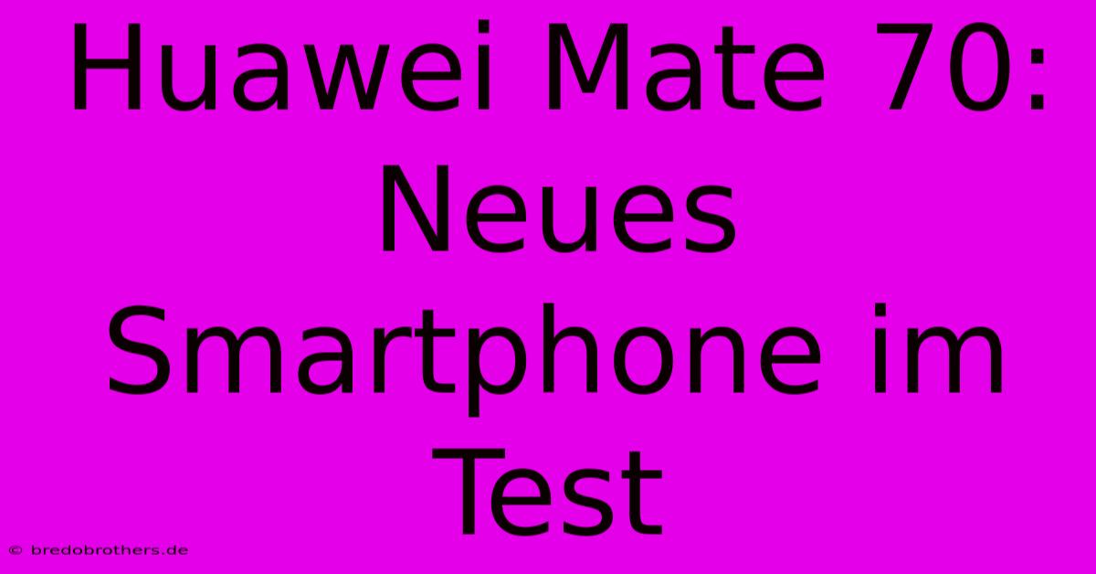 Huawei Mate 70: Neues Smartphone Im Test