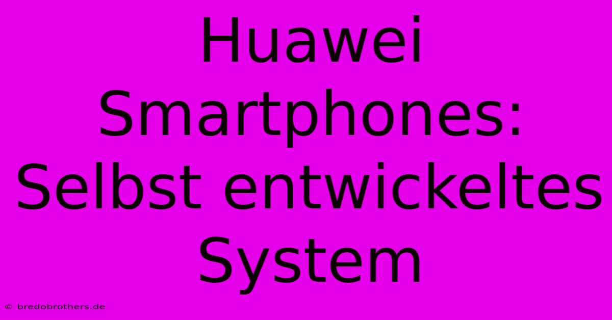 Huawei Smartphones: Selbst Entwickeltes System