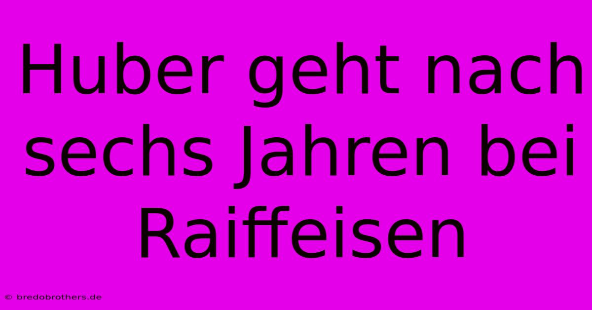 Huber Geht Nach Sechs Jahren Bei Raiffeisen