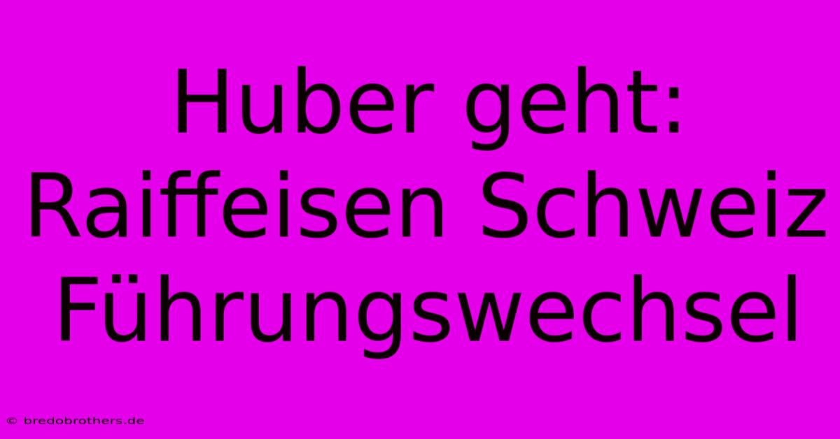 Huber Geht: Raiffeisen Schweiz Führungswechsel