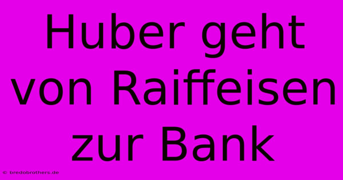 Huber Geht Von Raiffeisen Zur Bank