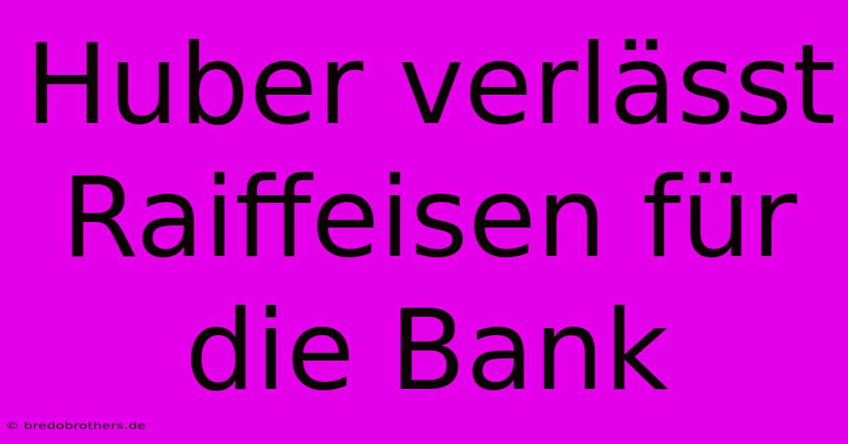 Huber Verlässt Raiffeisen Für Die Bank