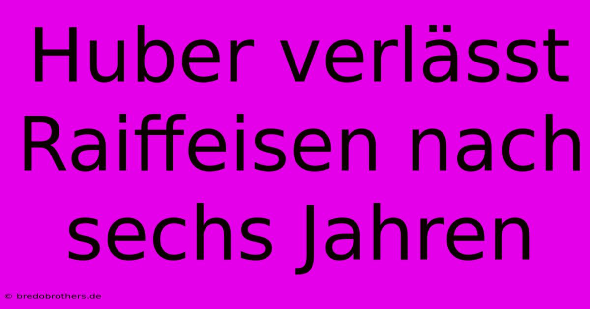 Huber Verlässt Raiffeisen Nach Sechs Jahren