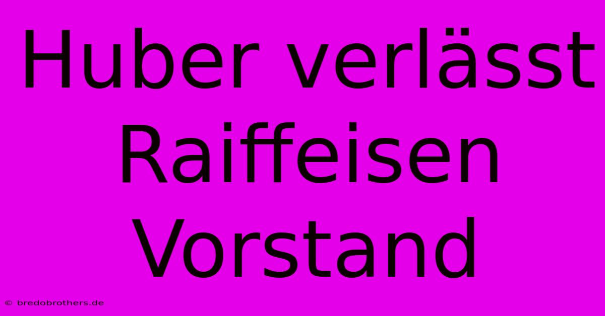 Huber Verlässt Raiffeisen Vorstand