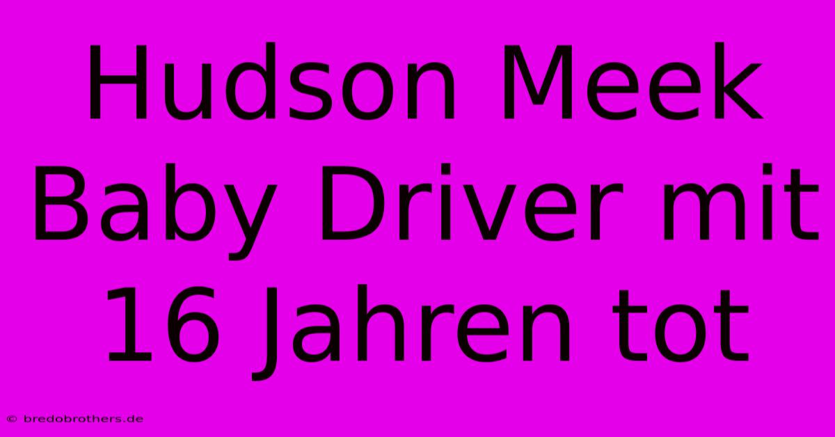 Hudson Meek Baby Driver Mit 16 Jahren Tot