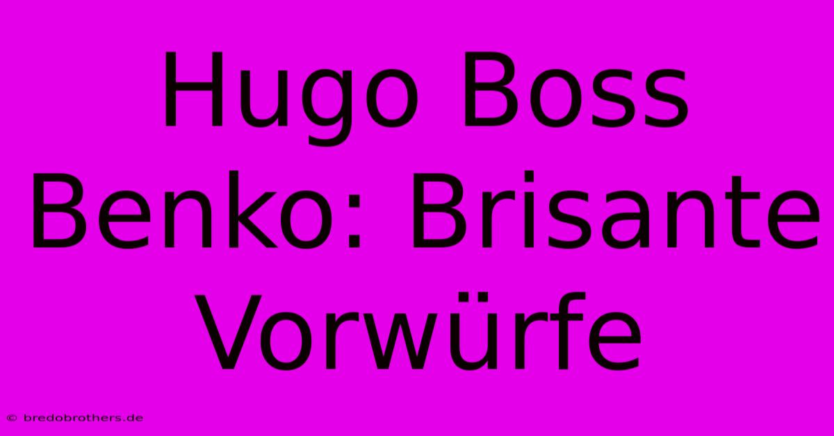 Hugo Boss Benko: Brisante Vorwürfe