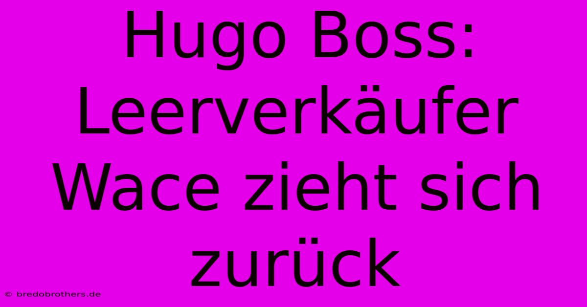 Hugo Boss: Leerverkäufer Wace Zieht Sich Zurück