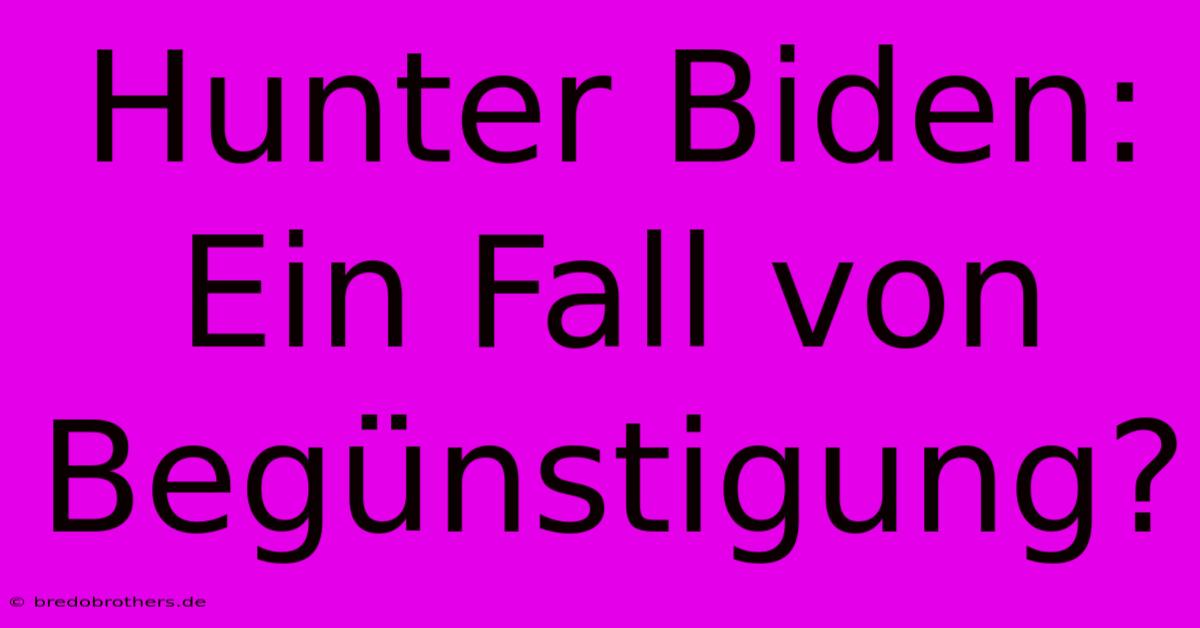 Hunter Biden: Ein Fall Von Begünstigung?