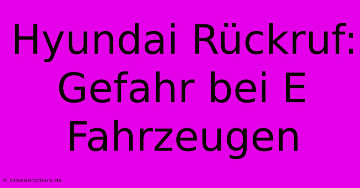 Hyundai Rückruf: Gefahr Bei E Fahrzeugen